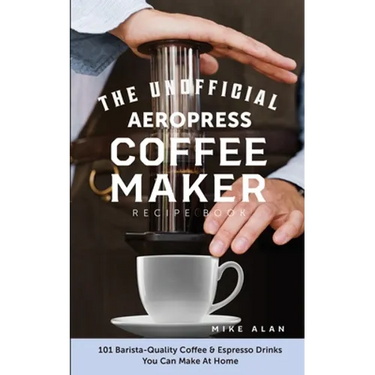 The Unofficial Aeropress Coffee Maker Recipe Book: 101 Barista-Quality Coffee & Espresso Drinks You Can Make At Home!