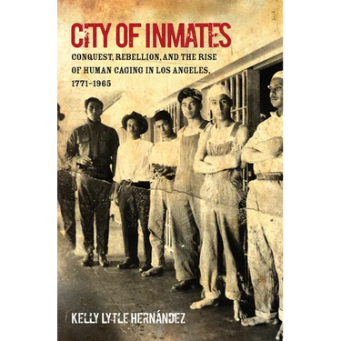 City of Inmates: Conquest, Rebellion, and the Rise of Human Caging in Los Angeles, 1771-1965