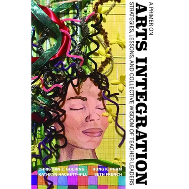 A Primer on Arts Integration: Strategies, Lessons, and Collective Wisdomof Teacher Leaders