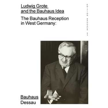 Ludwig Grote and the Bauhaus Idea: The Bauhaus Reception in West Germany: Edition Bauhaus 53