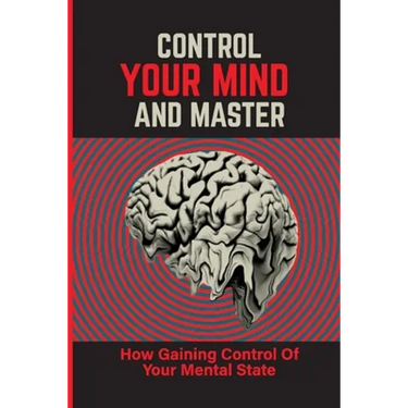 Control Your Mind And Master: How Gaining Control Of Your Mental State: How To Control Your Mental State Instead