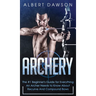 Archery: The #1 Beginner's Guide For Everything An Archer Needs To Know About Recurve And Compound Bows