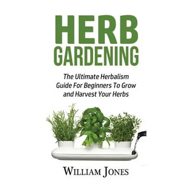 Herb Gardening: The Ultimate Herbalism Guide for Beginners to Grow and Harvest Your Herbs