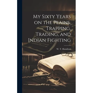 My Sixty Years on the Plains, Trapping, Trading, and Indian Fighting