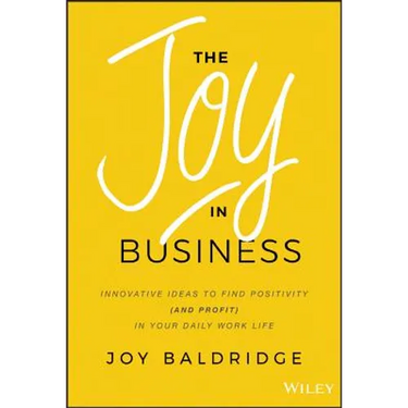 The Joy in Business: Innovative Ideas to Find Positivity (and Profit) in Your Daily Work Life