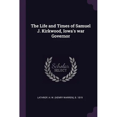 The Life and Times of Samuel J. Kirkwood, Iowa's war Governor