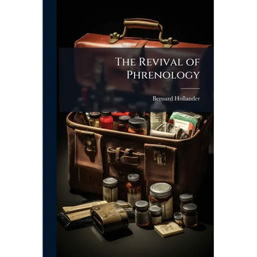The Revival of Phrenology: The Mental Functions of the Brain: An Investigation Into Their Localisation and Their Manifestation in Health and Disease