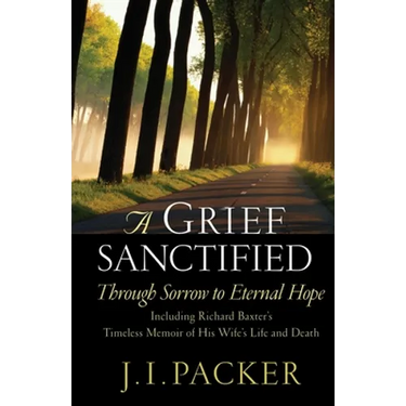 A Grief Sanctified: Through Sorrow to Eternal Hope: Including Richard Baxter's Timeless Memoir of His Wife's Life and Death