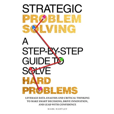 Strategic Problem Solving: A Step-by-Step Guide to Solve Hard Problems: Leverage Data Analysis and Critical Thinking to Make Smart Decisions, Drive In