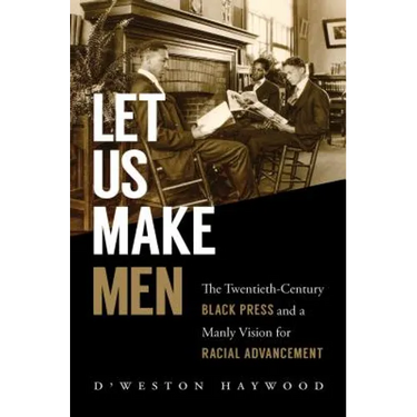 Let Us Make Men: The Twentieth-Century Black Press and a Manly Vision for Racial Advancement