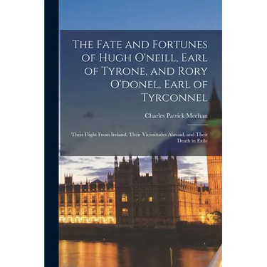 The Fate and Fortunes of Hugh O'neill, Earl of Tyrone, and Rory O'donel, Earl of Tyrconnel: Their Flight From Ireland, Their Vicissitudes Abroad, and