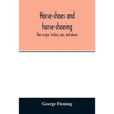 Horse-shoes and horse-shoeing: their origin, history, uses, and abuses