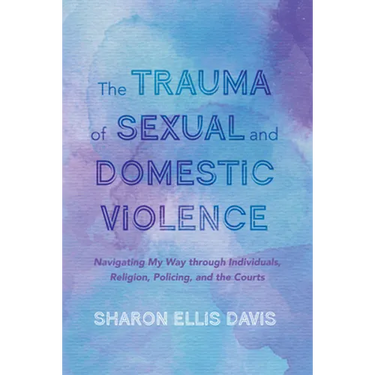 The Trauma of Sexual and Domestic Violence: Navigating My Way Through Individuals, Religion, Policing, and the Courts
