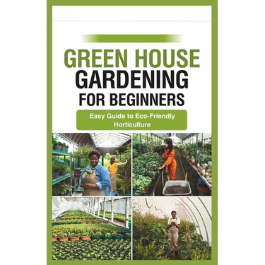 green house gardening for beginners: Easy Guide to Eco-Friendly Horticulture
