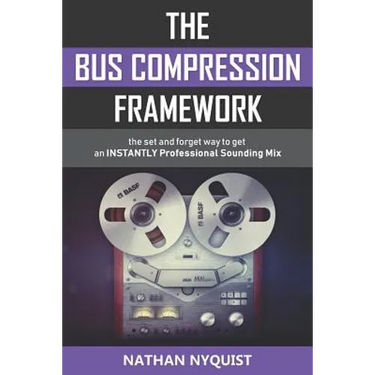 The Bus Compression Framework: The set and forget way to get an INSTANTLY professional sounding mix (Second Edition)