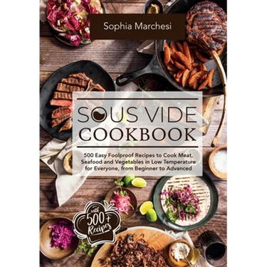 Sous Vide Cookbook: 500 Easy Foolproof Recipes to Cook Meat, Seafood and Vegetables in Low Temperature for Everyone, from Beginner to Advanced