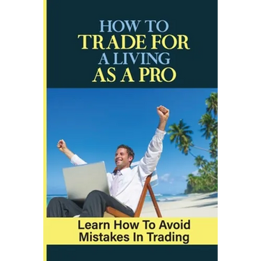 How To Trade For A Living As A Pro: Learn How To Avoid Mistakes In Trading: How To Trade
