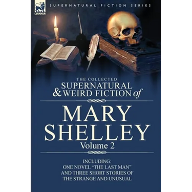 The Collected Supernatural and Weird Fiction of Mary Shelley Volume 2: Including One Novel the Last Man and Three Short Stories of the Strange and U