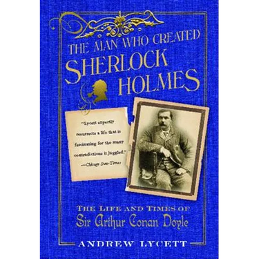 Man Who Created Sherlock Holmes: The Life and Times of Sir Arthur Conan Doyle