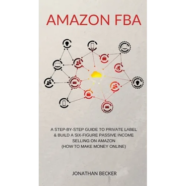 Amazon FBA: A Step-By-Step Guide to Private Label & Build a Six-Figure Passive Income Selling on Amazon (how to make money online)