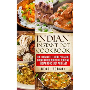 Indian Instant Pot Cookbook: The Ultimate Electric Pressure Cooker Cookbook for Cooking Indian Food Easy and Fast