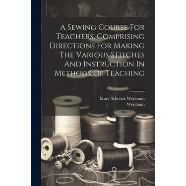 A Sewing Course For Teachers, Comprising Directions For Making The Various Stitches And Instruction In Methods Of Teaching