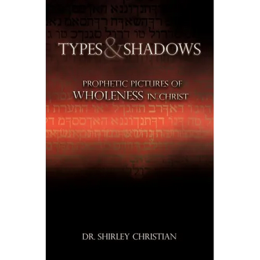 TYPES and SHADOWS: Prophetic Pictures to Wholeness in Christ