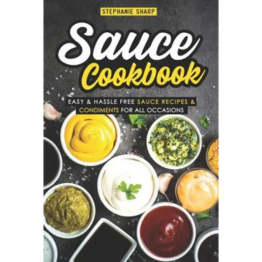 Sauce Cookbook: Easy & Hassle Free Sauce Recipes & Condiments for all Occasions