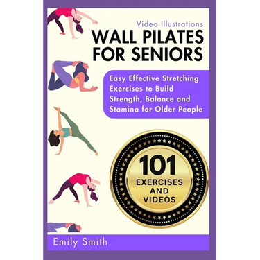 Wall Pilates for Seniors: Easy Effective Stretching Exercises to Build Strength, Balance and Stamina for Older People (Video Illustrations Included)