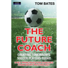 The Future Coach - Creating Tomorrow's Soccer Players Today: 9 Key Principles for Coaches from Sport Psychology