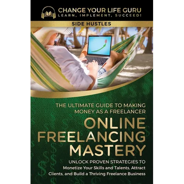 Online Freelancing Mastery The Ultimate Guide to Making Money as a Freelancer-Unlock Proven Strategies to Monetize Your Skills and Talents, Attract Cl
