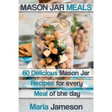 Mason Jar Meals: 60 delicious Mason Jar recipes for every meal of the day includ