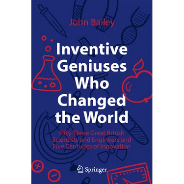 Inventive Geniuses Who Changed the World: Fifty-Three Great British Scientists and Engineers and Five Centuries of Innovation