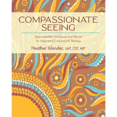 Compassionate Seeing: Approachable Techniques and Stories for Integrated Craniosacral Therapy