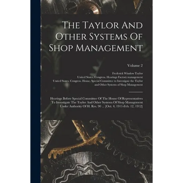 The Taylor And Other Systems Of Shop Management: Hearings Before Special Committee Of The House Of Representatives To Investigate The Taylor And Other