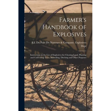 Farmer's Handbook of Explosives: Instructions in the Use of Explosives for Clearing Land, Planting and Cultivating Trees, Subsoiling, Ditching and Oth