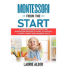 Montessori From The Start: A Complete Guide To Apply The Montessori Method At Home To Nurture A Happy, Smart And Sensible Child
