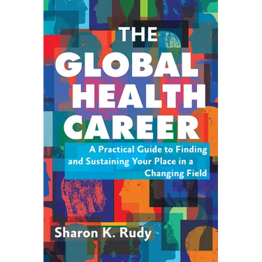 The Global Health Career: A Practical Guide to Finding and Sustaining Your Place in a Changing Field