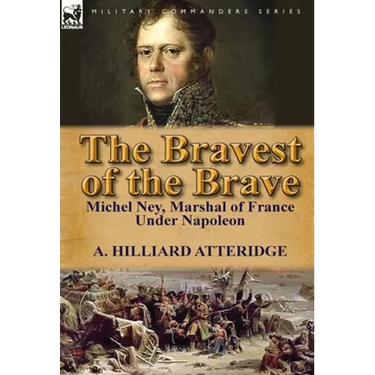 The Bravest of the Brave: Michel Ney, Marshal of France Under Napoleon