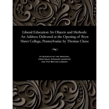 Liberal Education: Its Objects and Methods: An Address Delivered at the Opening of Bryn Mawr College, Pennsylvania: By Thomas Chase