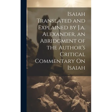 Isaiah Translated and Explained by J.a. Alexander, an Abridgment of the Author's Critical Commentary On Isaiah