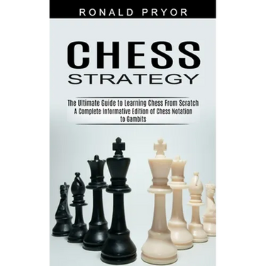 Chess Strategy: The Ultimate Guide to Learning Chess From Scratch (A Complete Informative Edition of Chess Notation to Gambits)