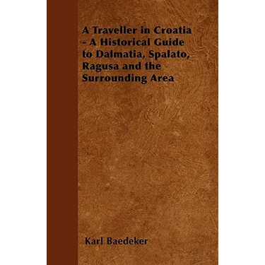 A Traveller in Croatia - A Historical Guide to Dalmatia, Spalato, Ragusa and the Surrounding Area