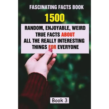 Fascinating Facts Book: 1500 Random, Enjoyable, Weird, True Facts About All The Really Interesting Things For Everyone Book 3