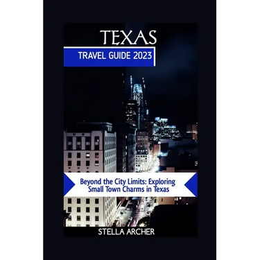 Texas Travel Guide 2023: Beyond the City Limits: Exploring Small Town Charms in Texas