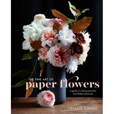 The Fine Art of Paper Flowers: A Guide to Making Beautiful and Lifelike Botanicals