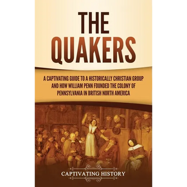 The Quakers: A Captivating Guide to a Historically Christian Group and How William Penn Founded the Colony of Pennsylvania in British North America