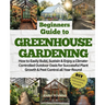 Beginners Guide to Greenhouse Gardening: How to Easily Build, Sustain & Enjoy a Climate-Controlled Outdoor Oasis for Successful Plant Growth & Pest Co