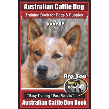 Australian Cattle Dog Training Book for Dogs and Puppies by Bone Up Dog Training: Are You Ready to Bone Up? Easy Training * Fast Results Australian Ca