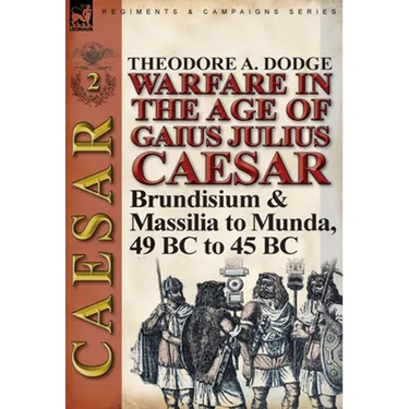 Warfare in the Age of Gaius Julius Caesar-Volume 2: Brundisium & Massilia to Munda, 49 BC to 45 BC